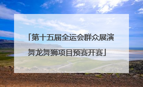 第十五届全运会群众展演舞龙舞狮项目预赛开赛